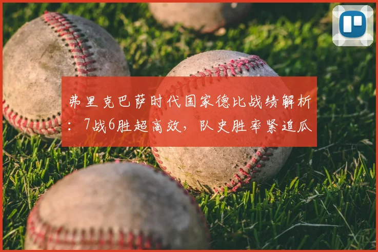 弗里克巴萨时代国家德比战绩解析：7战6胜超高效，队史胜率紧追瓜帅与克圣