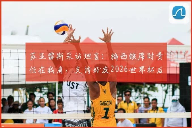 苏亚雷斯采访坦言：梅西缺席时责任在我肩，支持好友2026世界杯后彻底休息，迈阿密国际队友发声