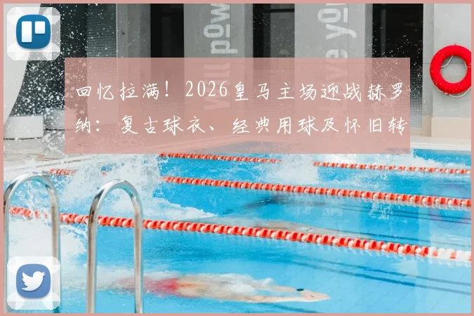 回忆拉满！2026皇马主场迎战赫罗纳：复古球衣、经典用球及怀旧转播全解析，带你重回黄金年代