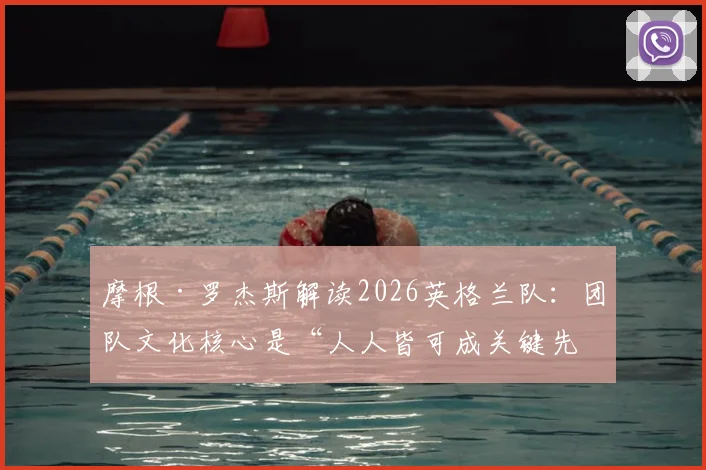 摩根·罗杰斯解读2026英格兰队:团队文化核心是“人人皆可成关键先生”,解析现代足球取胜之匙