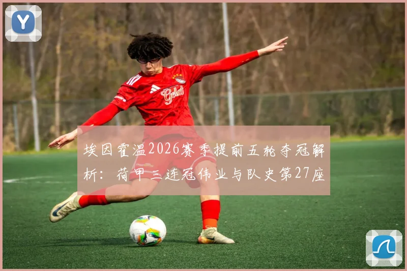 埃因霍温2026赛季提前五轮夺冠解析:荷甲三连冠伟业与队史第27座冠军背后的战术与球星