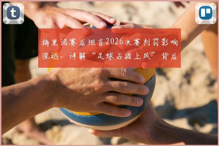 梅里诺赛后坦言2026决赛判罚影响深远，详解“足球占据上风”背后含义与争议焦点