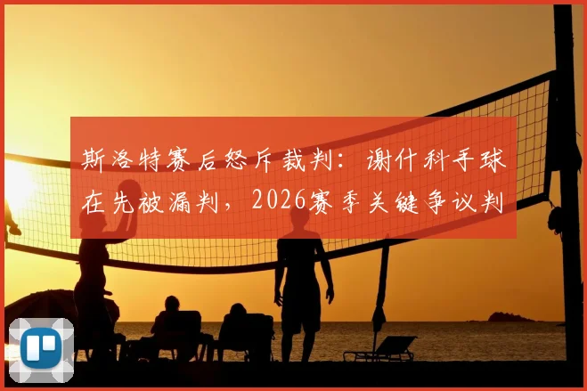 斯洛特赛后怒斥裁判：谢什科手球在先被漏判，2026赛季关键争议判罚事件全回顾与分析