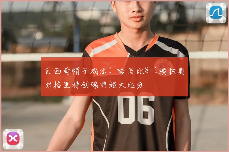 瓦西奇帽子戏法!哈马比8-1横扫奥尔格里特创瑞典超大比分