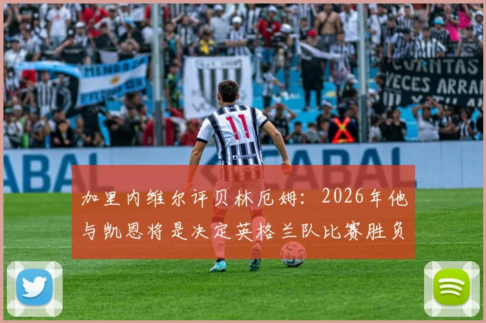 加里内维尔评贝林厄姆：2026年他与凯恩将是决定英格兰队比赛胜负的关键人物，顶级球员如何炼成