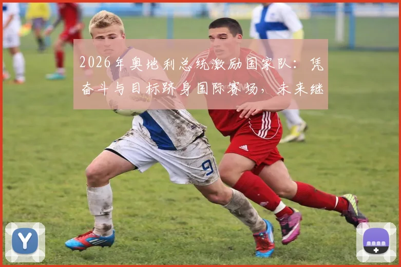 2026年奥地利总统激励国家队：凭奋斗与目标跻身国际赛场，未来继续全力拼搏