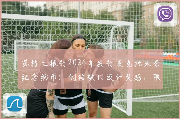 苏格兰银行2026年发行麦克托米奈纪念纸币：倒钩破门设计灵感，限量版收藏价值与获取方式全解析