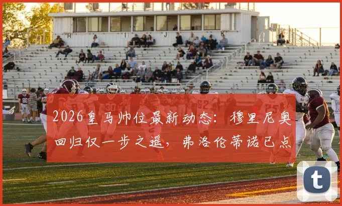 2026皇马帅位最新动态：穆里尼奥回归仅一步之遥，弗洛伦蒂诺已点头同意，权威记者确认消息