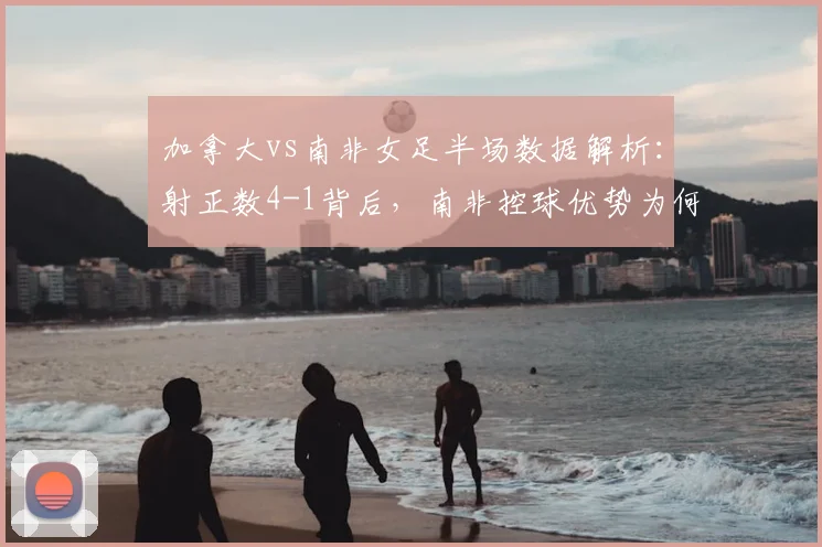 加拿大vs南非女足半场数据解析：射正数4-1背后，南非控球优势为何没转化为胜利？