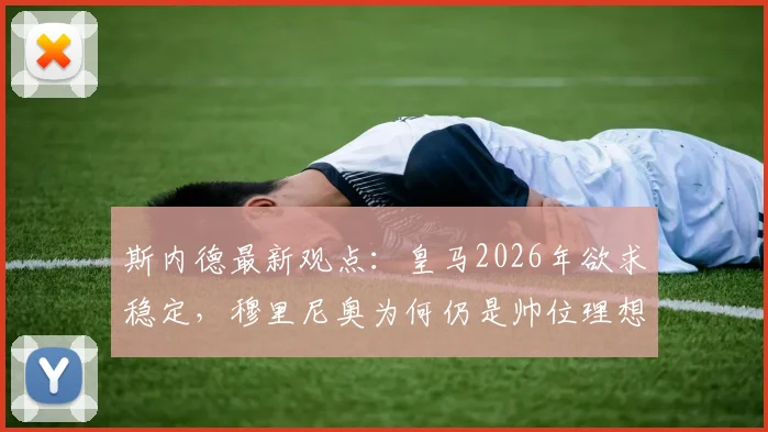 斯内德最新观点：皇马2026年欲求稳定，穆里尼奥为何仍是帅位理想人选？