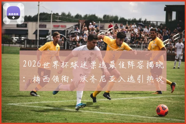 2026世界杯球迷票选最佳阵容揭晓：梅西领衔，沃齐尼亚入选引热议，完整名单解析