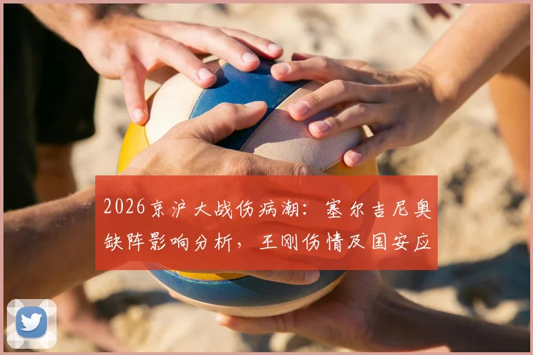 2026京沪大战伤病潮：塞尔吉尼奥缺阵影响分析，王刚伤情及国安应对方案解读