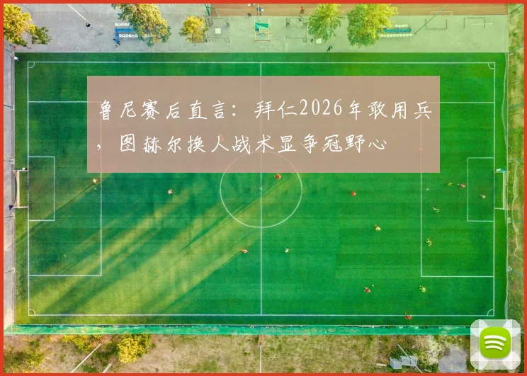 鲁尼赛后直言：拜仁2026年敢用兵，图赫尔换人战术显争冠野心