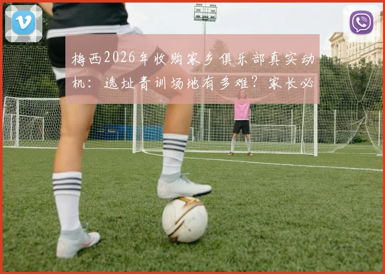 梅西2026年收购家乡俱乐部真实动机:选址青训场地有多难?家长必看避坑指南