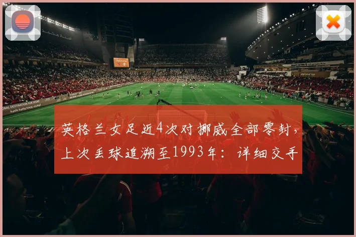 英格兰女足近4次对挪威全部零封，上次丢球追溯至1993年：详细交手记录与未来交锋前瞻