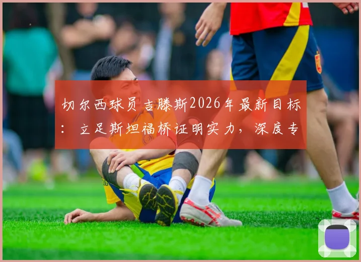 切尔西球员吉滕斯2026年最新目标:立足斯坦福桥证明实力,深度专访解读其成长路径