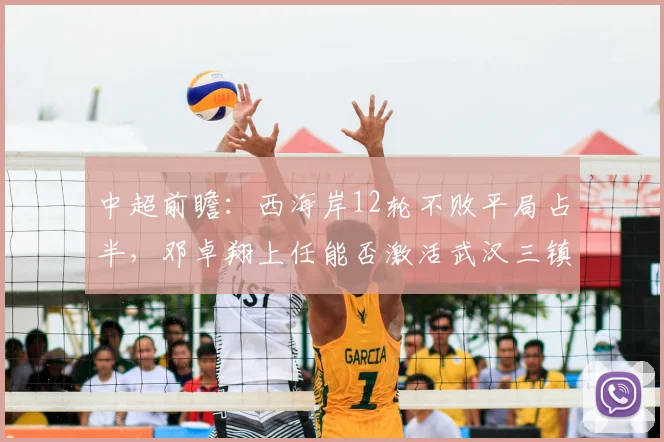 中超前瞻：西海岸12轮不败平局占半，邓卓翔上任能否激活武汉三镇攻击群