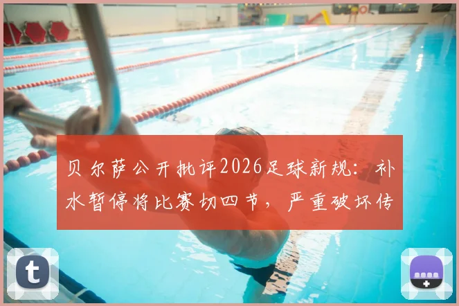 贝尔萨公开批评2026足球新规：补水暂停将比赛切四节，严重破坏传统节奏与观赏性