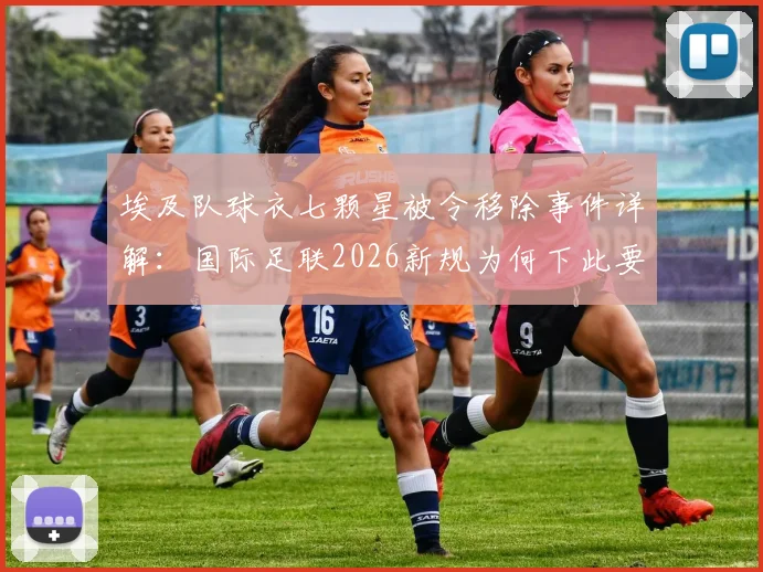 埃及队球衣七颗星被令移除事件详解：国际足联2026新规为何下此要求，对非洲杯冠军标志影响几何