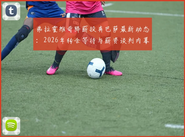 弗拉霍维奇降薪投奔巴萨最新动态:2026年转会等待与薪资谈判内幕解析