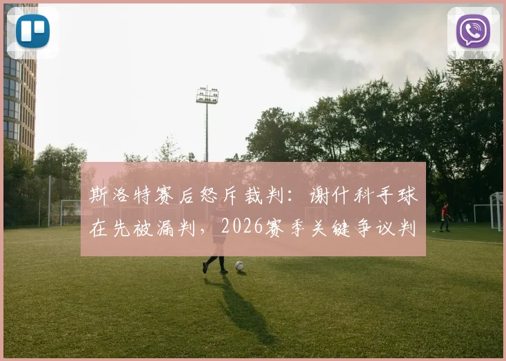 斯洛特赛后怒斥裁判:谢什科手球在先被漏判,2026赛季关键争议判罚事件全回顾与分析