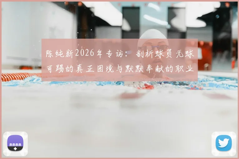 陈纯新2026年专访：剖析球员无球可踢的真正困境与默默奉献的职业态度，给年轻球员的启示