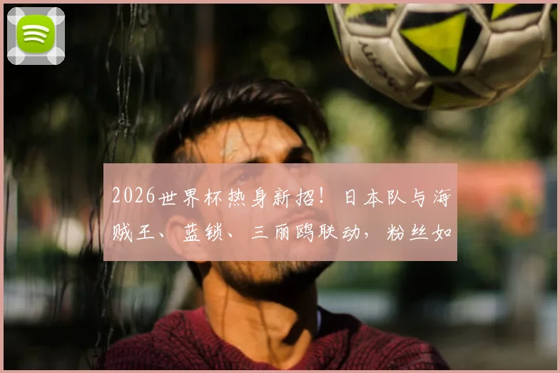 2026世界杯热身新招!日本队与海贼王、蓝锁、三丽鸥联动,粉丝如何追星购周边攻略