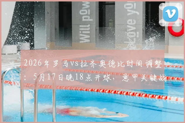 2026年罗马vs拉齐奥德比时间调整：5月17日晚18点开球，意甲关键战观赛指南